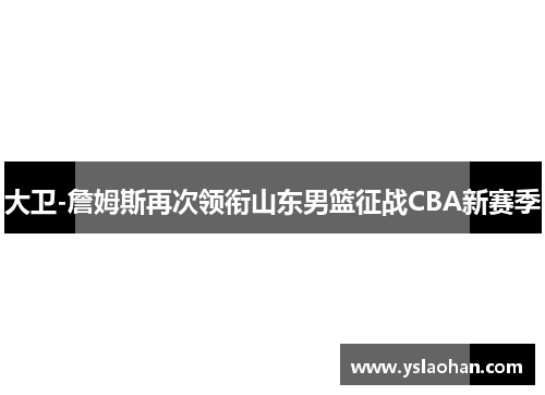 大卫-詹姆斯再次领衔山东男篮征战CBA新赛季