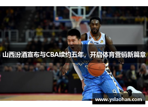 山西汾酒宣布与CBA续约五年，开启体育营销新篇章