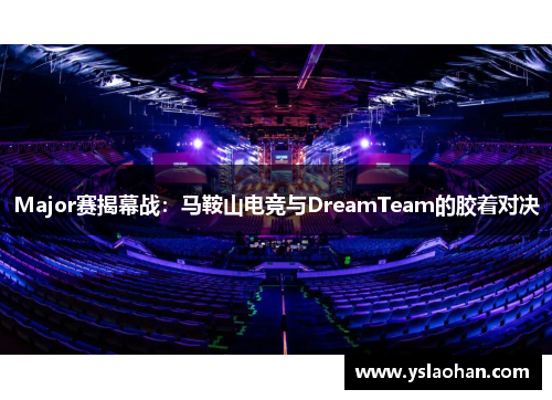 Major赛揭幕战：马鞍山电竞与DreamTeam的胶着对决